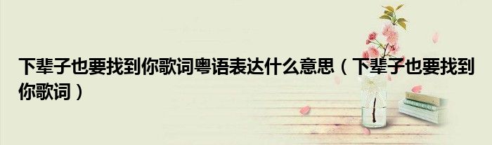 下輩子也要找到你歌詞粵語表達什么意思（下輩子也要找到你歌詞）