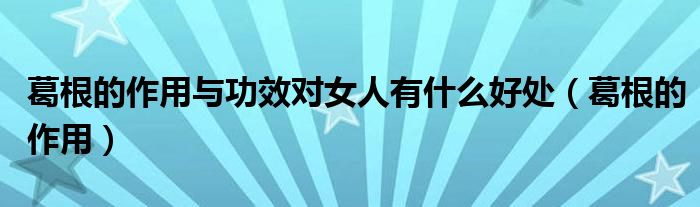 葛根的作用與功效對女人有什么好處（葛根的作用）