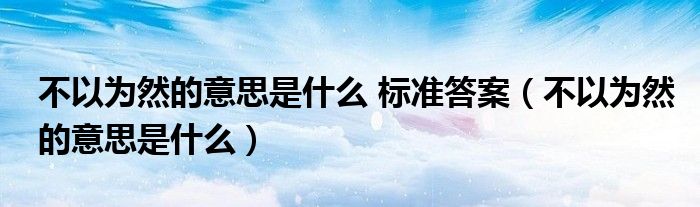 不以為然的意思是什么 標(biāo)準(zhǔn)答案（不以為然的意思是什么）