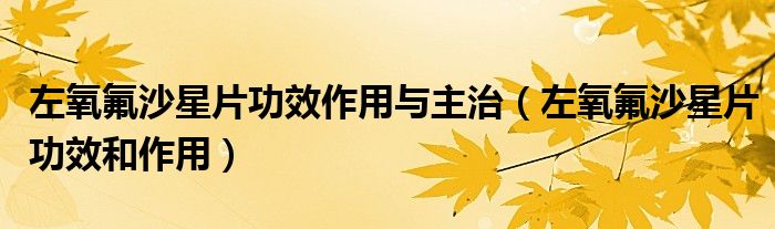 左氧氟沙星片功效作用與主治（左氧氟沙星片功效和作用）