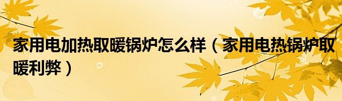 家用電加熱取暖鍋爐怎么樣（家用電熱鍋爐取暖利弊）