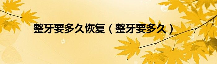 整牙要多久恢復(fù)（整牙要多久）