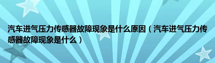 汽車進(jìn)氣壓力傳感器故障現(xiàn)象是什么原因（汽車進(jìn)氣壓力傳感器故障現(xiàn)象是什么）
