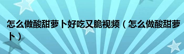 怎么做酸甜蘿卜好吃又脆視頻（怎么做酸甜蘿卜）