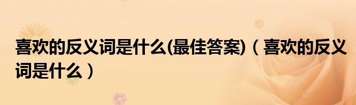 喜歡的反義詞是什么(最佳答案)（喜歡的反義詞是什么）