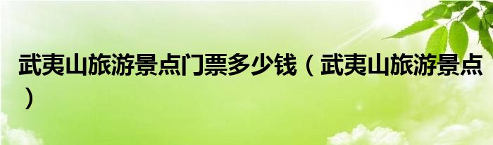 武夷山旅游景點門票多少錢（武夷山旅游景點）