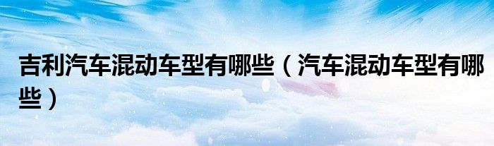 吉利汽車混動(dòng)車型有哪些（汽車混動(dòng)車型有哪些）