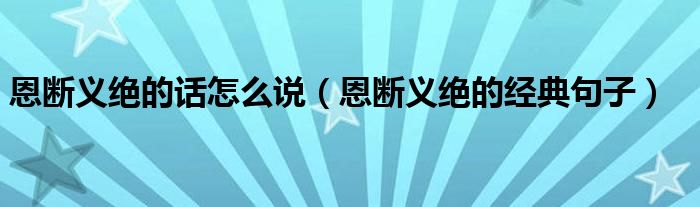 恩斷義絕的話怎么說（恩斷義絕的經(jīng)典句子）