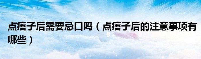 點(diǎn)痦子后需要忌口嗎（點(diǎn)痦子后的注意事項(xiàng)有哪些）