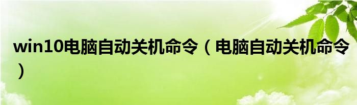 win10電腦自動關(guān)機(jī)命令（電腦自動關(guān)機(jī)命令）