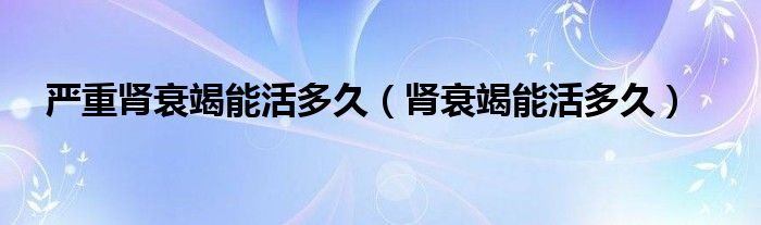 嚴(yán)重腎衰竭能活多久（腎衰竭能活多久）