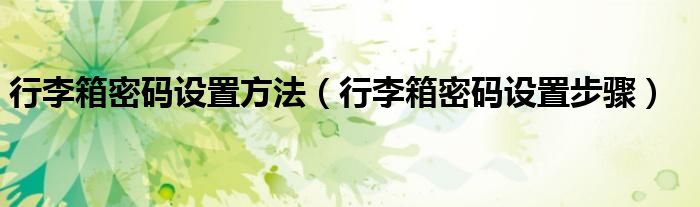 行李箱密碼設(shè)置方法（行李箱密碼設(shè)置步驟）
