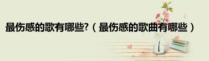 最傷感的歌有哪些?（最傷感的歌曲有哪些）