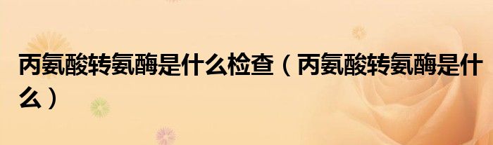 丙氨酸轉(zhuǎn)氨酶是什么檢查（丙氨酸轉(zhuǎn)氨酶是什么）