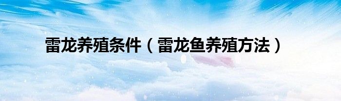 雷龍養(yǎng)殖條件（雷龍魚養(yǎng)殖方法）