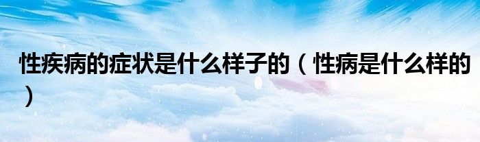 性疾病的癥狀是什么樣子的（性病是什么樣的）