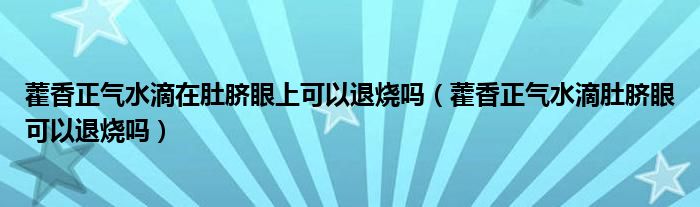 藿香正氣水滴在肚臍眼上可以退燒嗎（藿香正氣水滴肚臍眼可以退燒嗎）