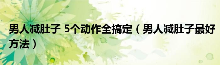 男人減肚子 5個(gè)動(dòng)作全搞定（男人減肚子最好方法）