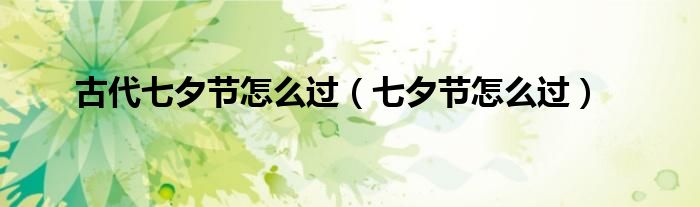 古代七夕節(jié)怎么過（七夕節(jié)怎么過）