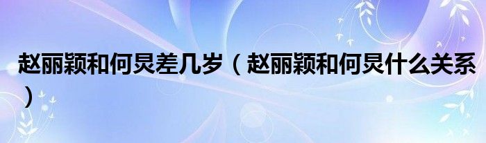 趙麗穎和何炅差幾歲（趙麗穎和何炅什么關(guān)系）