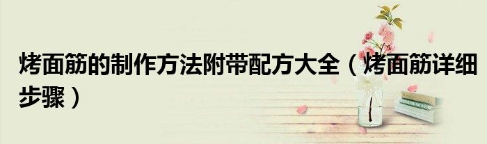 烤面筋的制作方法附帶配方大全（烤面筋詳細(xì)步驟）