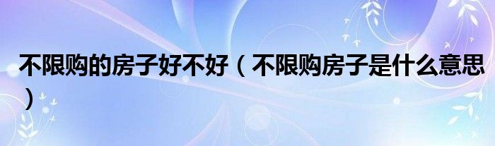 不限購的房子好不好（不限購房子是什么意思）