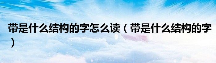 帶是什么結(jié)構(gòu)的字怎么讀（帶是什么結(jié)構(gòu)的字）