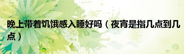 晚上帶著饑餓感入睡好嗎（夜宵是指幾點(diǎn)到幾點(diǎn)）