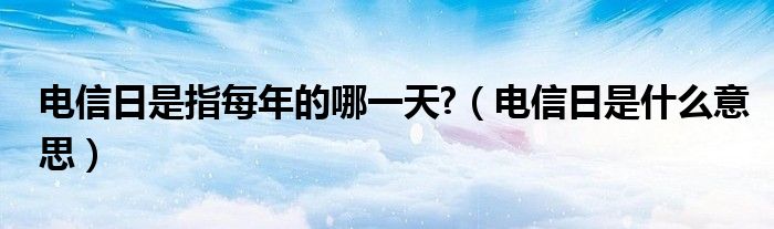 電信日是指每年的哪一天?（電信日是什么意思）