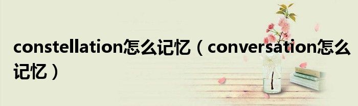 constellation怎么記憶（conversation怎么記憶）