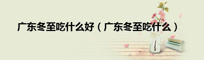 廣東冬至吃什么好（廣東冬至吃什么）