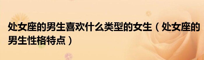 處女座的男生喜歡什么類型的女生（處女座的男生性格特點(diǎn)）