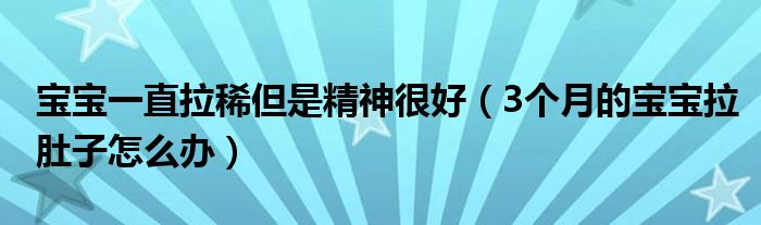 寶寶一直拉稀但是精神很好（3個月的寶寶拉肚子怎么辦）