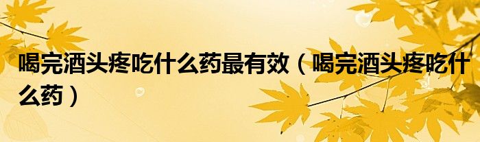 喝完酒頭疼吃什么藥最有效（喝完酒頭疼吃什么藥）