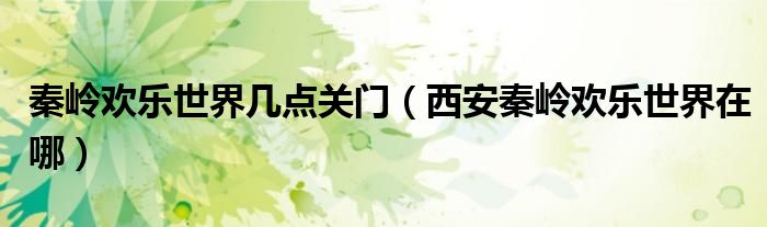 秦嶺歡樂世界幾點關(guān)門（西安秦嶺歡樂世界在哪）