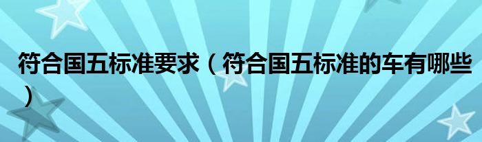 符合國五標(biāo)準(zhǔn)要求（符合國五標(biāo)準(zhǔn)的車有哪些）