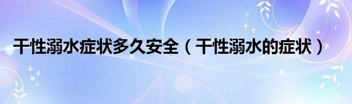 干性溺水癥狀多久安全（干性溺水的癥狀）