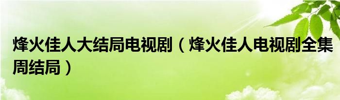 烽火佳人大結(jié)局電視?。ǚ榛鸺讶穗娨晞∪芙Y(jié)局）