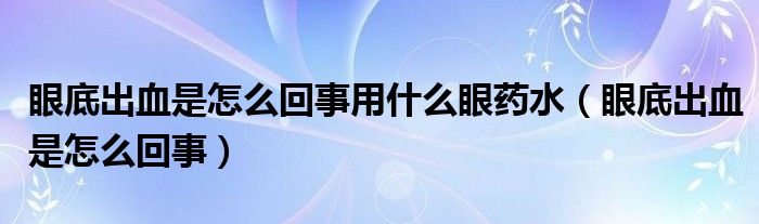 眼底出血是怎么回事用什么眼藥水（眼底出血是怎么回事）