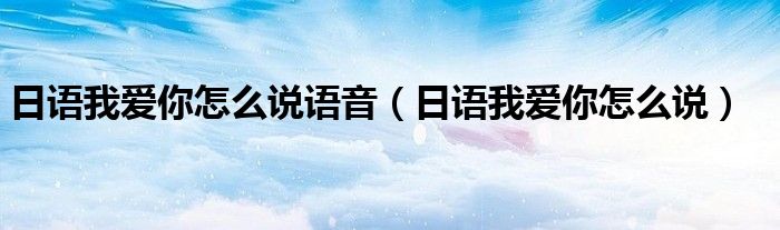 日語(yǔ)我愛你怎么說語(yǔ)音（日語(yǔ)我愛你怎么說）