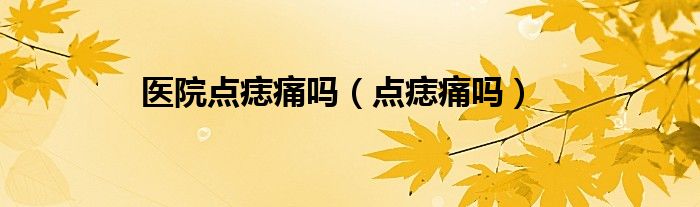 醫(yī)院點痣痛嗎（點痣痛嗎）