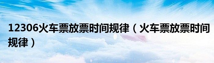12306火車票放票時(shí)間規(guī)律（火車票放票時(shí)間規(guī)律）
