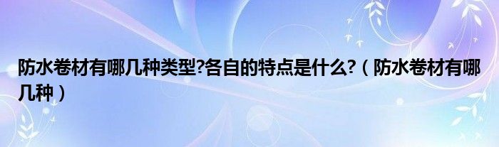 防水卷材有哪幾種類型?各自的特點(diǎn)是什么?（防水卷材有哪幾種）