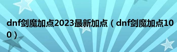 dnf劍魔加點(diǎn)2023最新加點(diǎn)（dnf劍魔加點(diǎn)100）