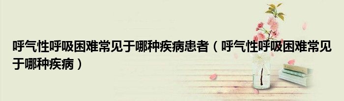 呼氣性呼吸困難常見于哪種疾病患者（呼氣性呼吸困難常見于哪種疾?。? />
                                         </a>
                                    </div>
                                 <div   id=