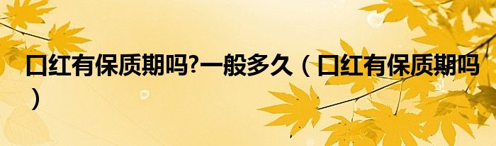 口紅有保質(zhì)期嗎?一般多久（口紅有保質(zhì)期嗎）