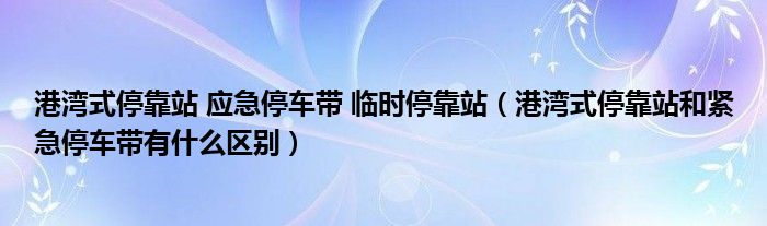港灣式?？空?應(yīng)急停車帶 臨時停靠站（港灣式?？空竞途o急停車帶有什么區(qū)別）