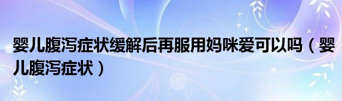 嬰兒腹瀉癥狀緩解后再服用媽咪愛可以嗎（嬰兒腹瀉癥狀）