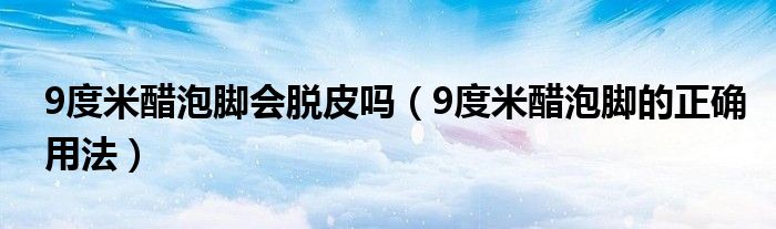 9度米醋泡腳會(huì)脫皮嗎（9度米醋泡腳的正確用法）
