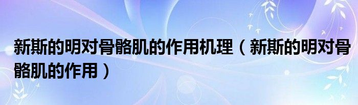 新斯的明對(duì)骨骼肌的作用機(jī)理（新斯的明對(duì)骨骼肌的作用）